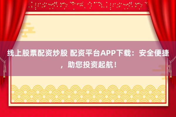 线上股票配资炒股 配资平台APP下载：安全便捷，助您投资起航！