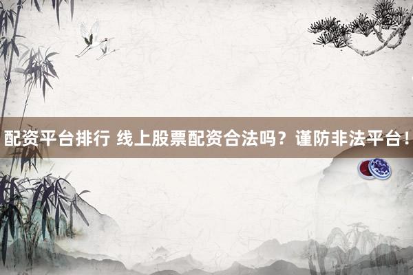 配资平台排行 线上股票配资合法吗？谨防非法平台！