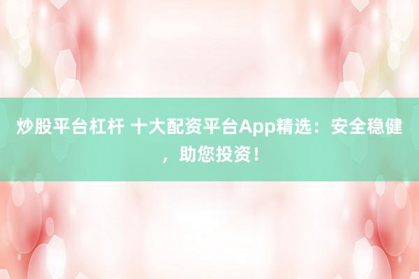 炒股平台杠杆 十大配资平台App精选：安全稳健，助您投资！