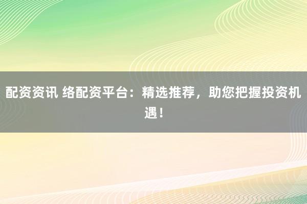 配资资讯 络配资平台：精选推荐，助您把握投资机遇！