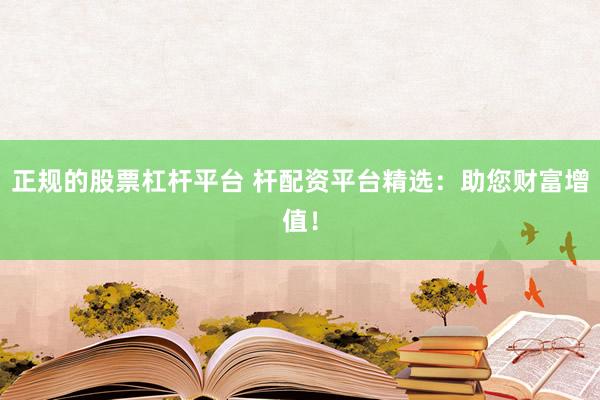 正规的股票杠杆平台 杆配资平台精选：助您财富增值！