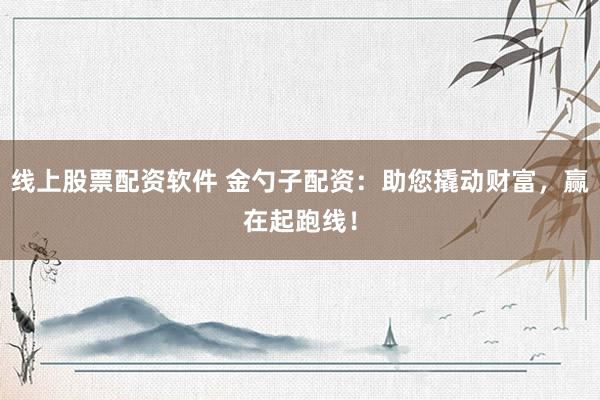 线上股票配资软件 金勺子配资：助您撬动财富，赢在起跑线！