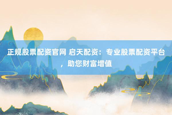 正规股票配资官网 启天配资：专业股票配资平台，助您财富增值