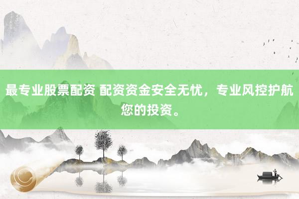 最专业股票配资 配资资金安全无忧，专业风控护航您的投资。
