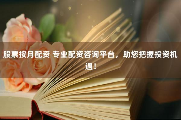 股票按月配资 专业配资咨询平台，助您把握投资机遇！