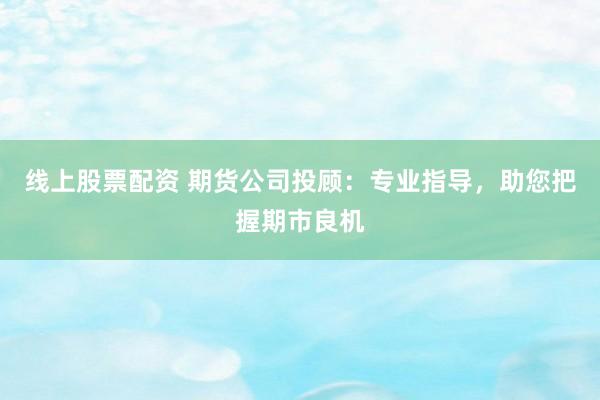 线上股票配资 期货公司投顾：专业指导，助您把握期市良机
