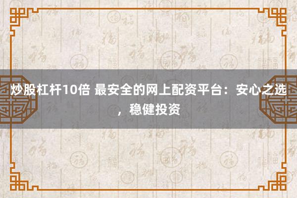 炒股杠杆10倍 最安全的网上配资平台：安心之选，稳健投资