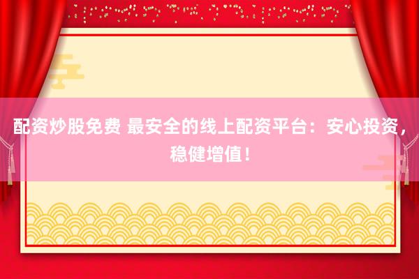 配资炒股免费 最安全的线上配资平台：安心投资，稳健增值！