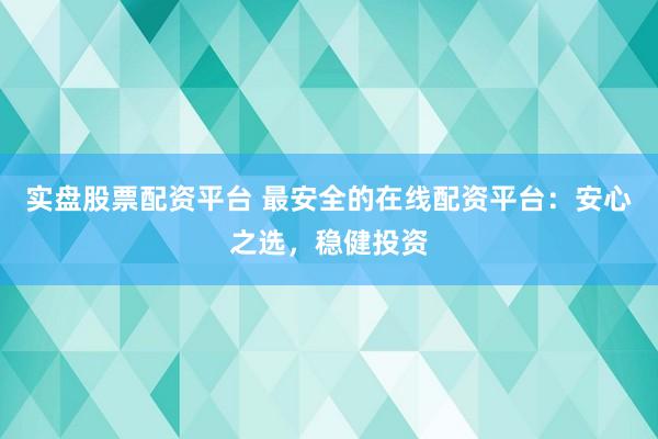 实盘股票配资平台 最安全的在线配资平台：安心之选，稳健投资