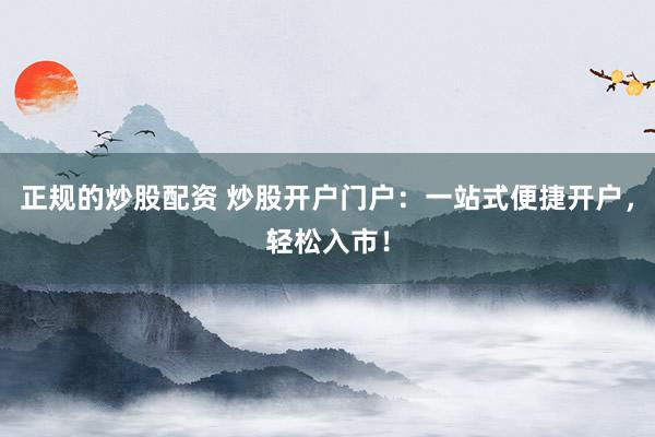 正规的炒股配资 炒股开户门户：一站式便捷开户，轻松入市！