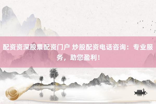 配资资深股票配资门户 炒股配资电话咨询：专业服务，助您盈利！