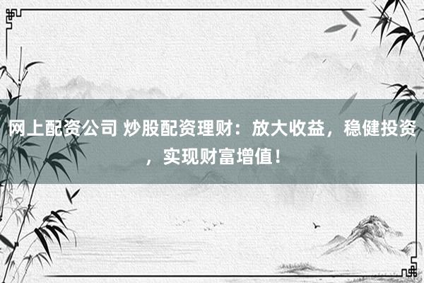 网上配资公司 炒股配资理财：放大收益，稳健投资，实现财富增值！