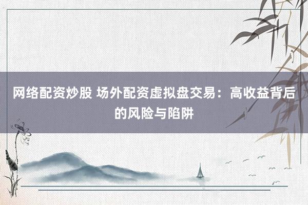 网络配资炒股 场外配资虚拟盘交易：高收益背后的风险与陷阱