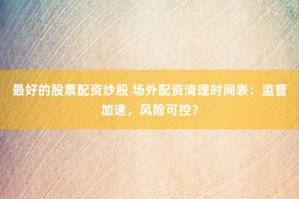 最好的股票配资炒股 场外配资清理时间表：监管加速，风险可控？