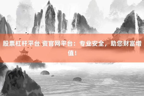 股票杠杆平台 资官网平台：专业安全，助您财富增值！