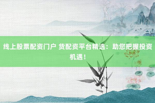 线上股票配资门户 货配资平台精选：助您把握投资机遇！