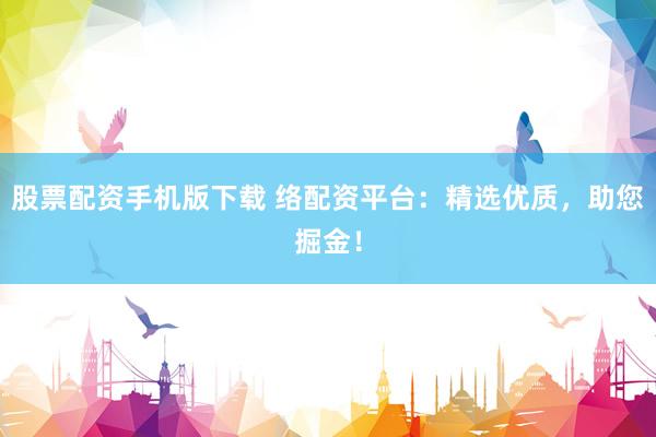 股票配资手机版下载 络配资平台：精选优质，助您掘金！