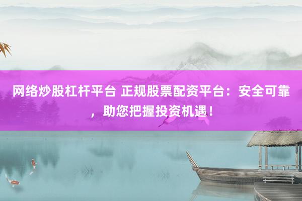 网络炒股杠杆平台 正规股票配资平台：安全可靠，助您把握投资机遇！