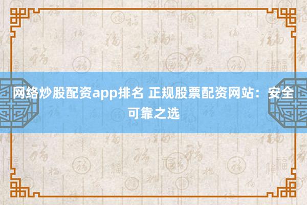 网络炒股配资app排名 正规股票配资网站：安全可靠之选