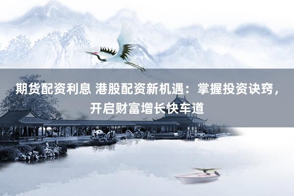 期货配资利息 港股配资新机遇：掌握投资诀窍，开启财富增长快车道