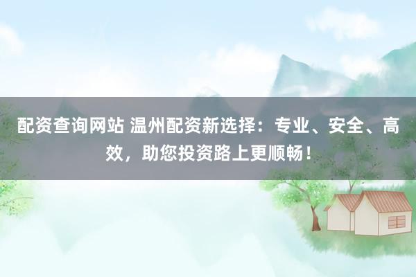 配资查询网站 温州配资新选择：专业、安全、高效，助您投资路上更顺畅！
