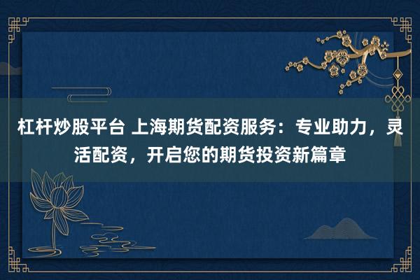 杠杆炒股平台 上海期货配资服务：专业助力，灵活配资，开启您的期货投资新篇章