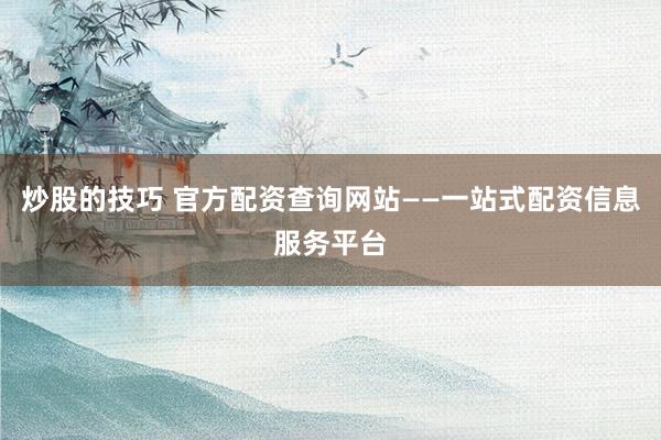 炒股的技巧 官方配资查询网站——一站式配资信息服务平台