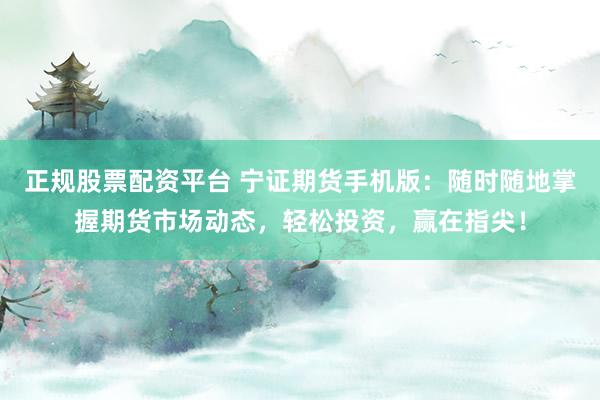 正规股票配资平台 宁证期货手机版：随时随地掌握期货市场动态，轻松投资，赢在指尖！