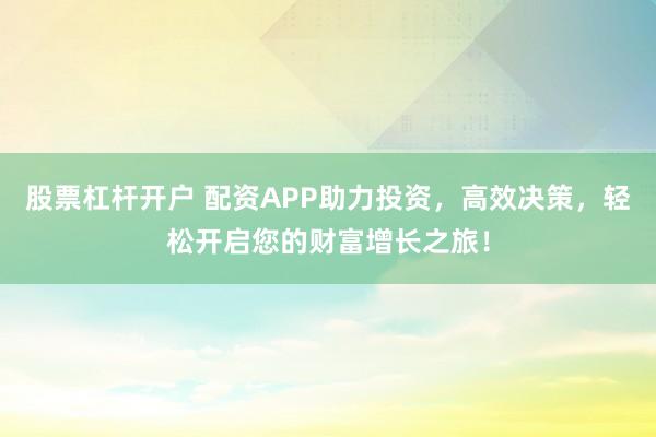 股票杠杆开户 配资APP助力投资，高效决策，轻松开启您的财富增长之旅！