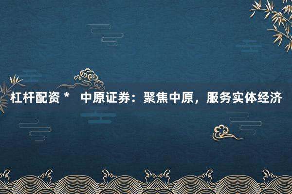 杠杆配资 *   中原证券：聚焦中原，服务实体经济
