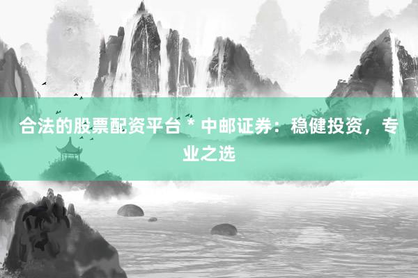 合法的股票配资平台 * 中邮证券：稳健投资，专业之选
