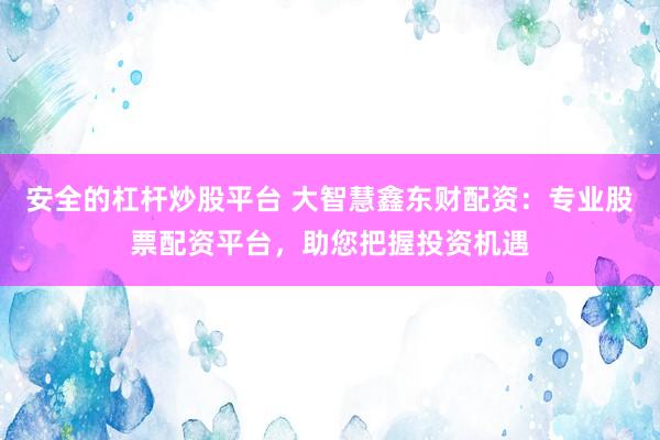 安全的杠杆炒股平台 大智慧鑫东财配资：专业股票配资平台，助您把握投资机遇