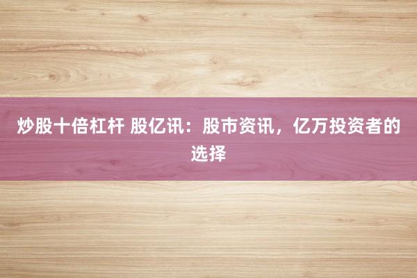 炒股十倍杠杆 股亿讯：股市资讯，亿万投资者的选择