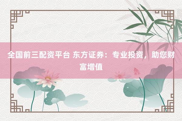 全国前三配资平台 东方证券：专业投资，助您财富增值