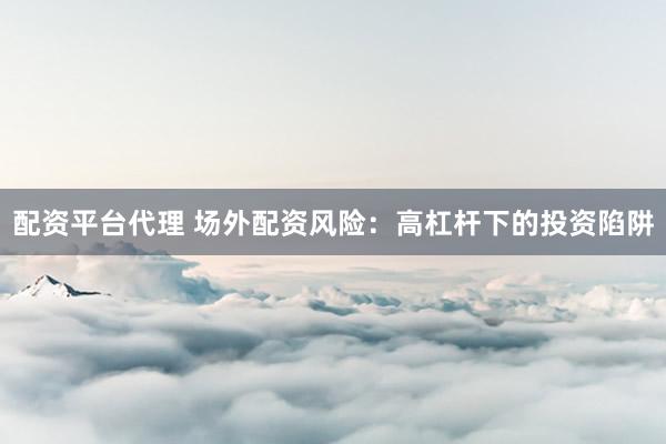 配资平台代理 场外配资风险：高杠杆下的投资陷阱