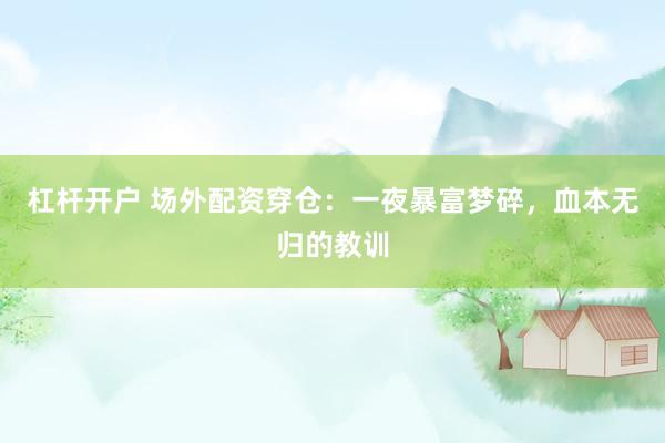 杠杆开户 场外配资穿仓：一夜暴富梦碎，血本无归的教训