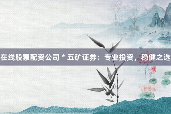 在线股票配资公司 * 五矿证券：专业投资，稳健之选