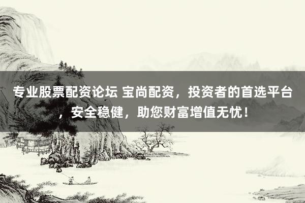 专业股票配资论坛 宝尚配资，投资者的首选平台，安全稳健，助您财富增值无忧！