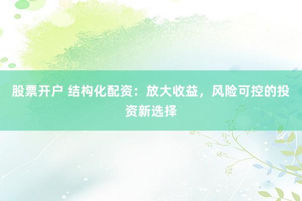 股票开户 结构化配资：放大收益，风险可控的投资新选择