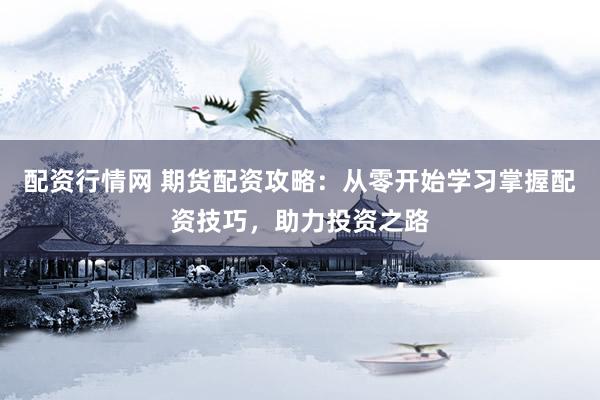 配资行情网 期货配资攻略：从零开始学习掌握配资技巧，助力投资之路