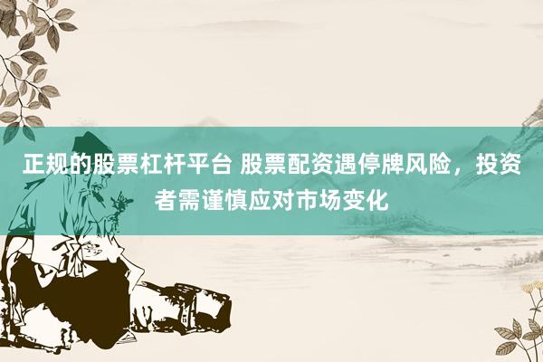正规的股票杠杆平台 股票配资遇停牌风险，投资者需谨慎应对市场变化