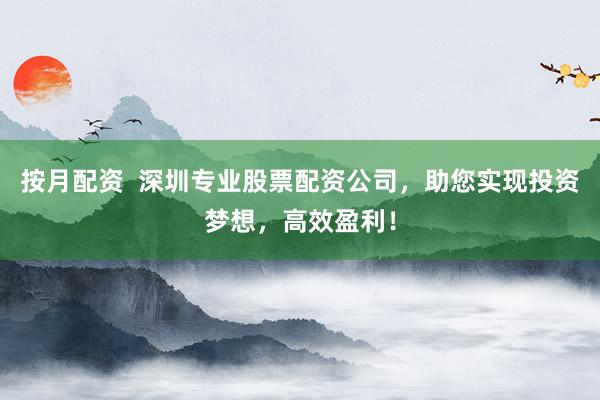 按月配资  深圳专业股票配资公司，助您实现投资梦想，高效盈利！