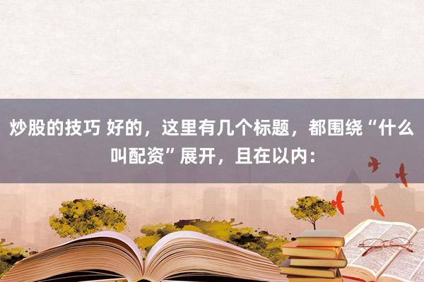 炒股的技巧 好的，这里有几个标题，都围绕“什么叫配资”展开，且在以内：