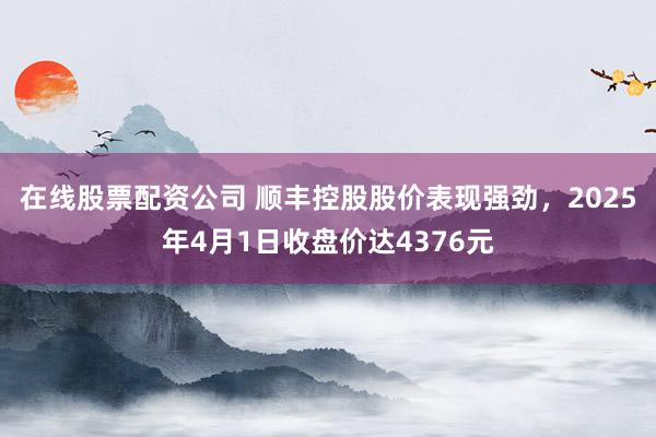 在线股票配资公司 顺丰控股股价表现强劲，2025年4月1日收盘价达4376元