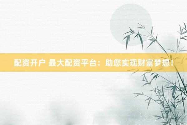配资开户 最大配资平台：助您实现财富梦想！