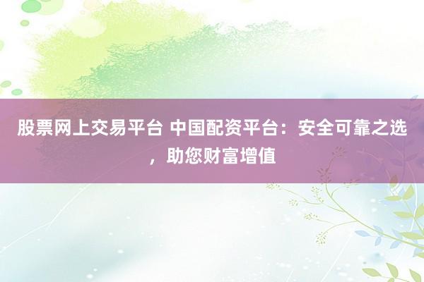 股票网上交易平台 中国配资平台：安全可靠之选，助您财富增值