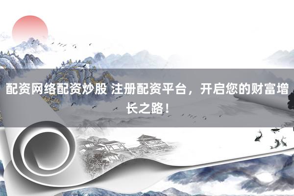 配资网络配资炒股 注册配资平台，开启您的财富增长之路！