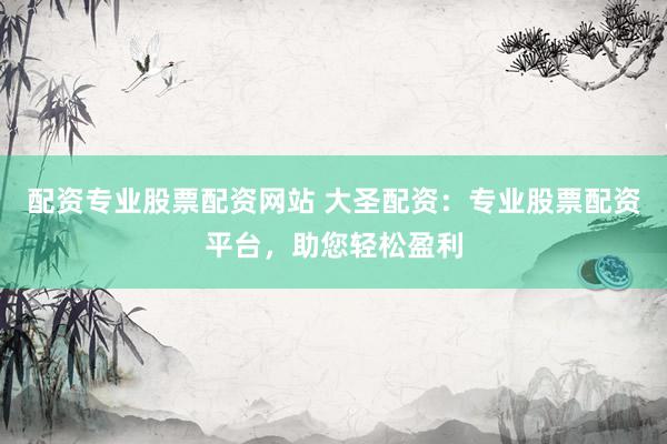 配资专业股票配资网站 大圣配资：专业股票配资平台，助您轻松盈利
