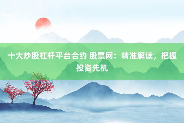 十大炒股杠杆平台合约 股票网：精准解读，把握投资先机