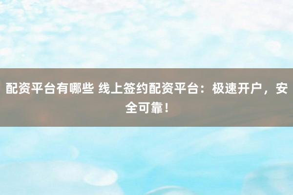 配资平台有哪些 线上签约配资平台：极速开户，安全可靠！